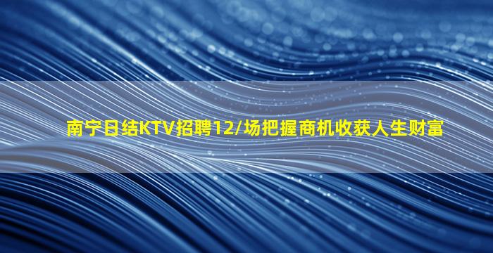 南宁日结KTV招聘12/场把握商机收获人生财富